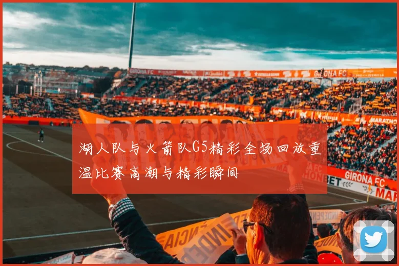湖人队与火箭队G5精彩全场回放重温比赛高潮与精彩瞬间