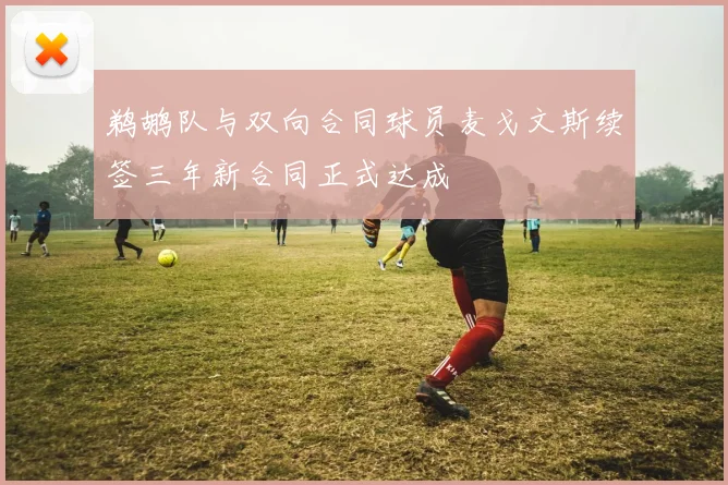 鹈鹕队与双向合同球员麦戈文斯续签三年新合同正式达成