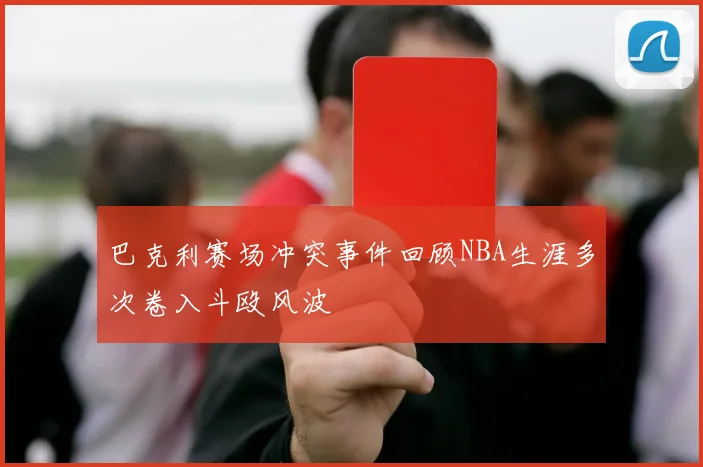 巴克利赛场冲突事件回顾NBA生涯多次卷入斗殴风波