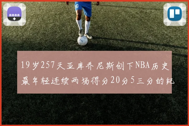 19岁257天亚库乔尼斯创下NBA历史最年轻连续两场得分20分5三分的纪录
