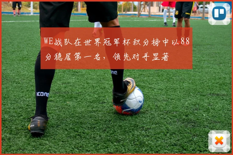 WE战队在世界冠军杯积分榜中以88分稳居第一名，领先对手显著