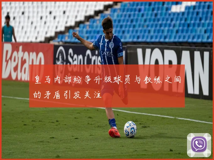皇马内部纷争升级球员与教练之间的矛盾引发关注
