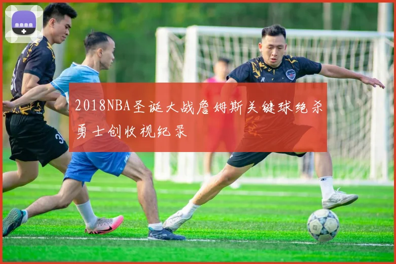 2018NBA圣诞大战詹姆斯关键球绝杀勇士创收视纪录