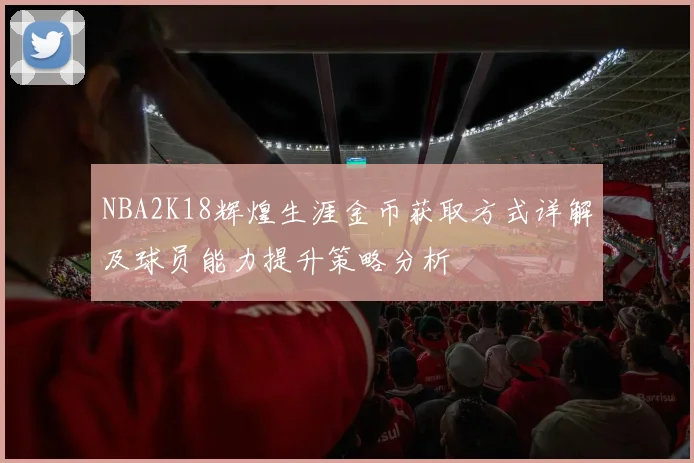 NBA2K18辉煌生涯金币获取方式详解及球员能力提升策略分析