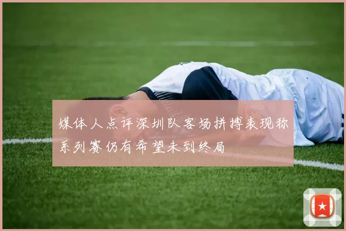 媒体人点评深圳队客场拼搏表现称系列赛仍有希望未到终局
