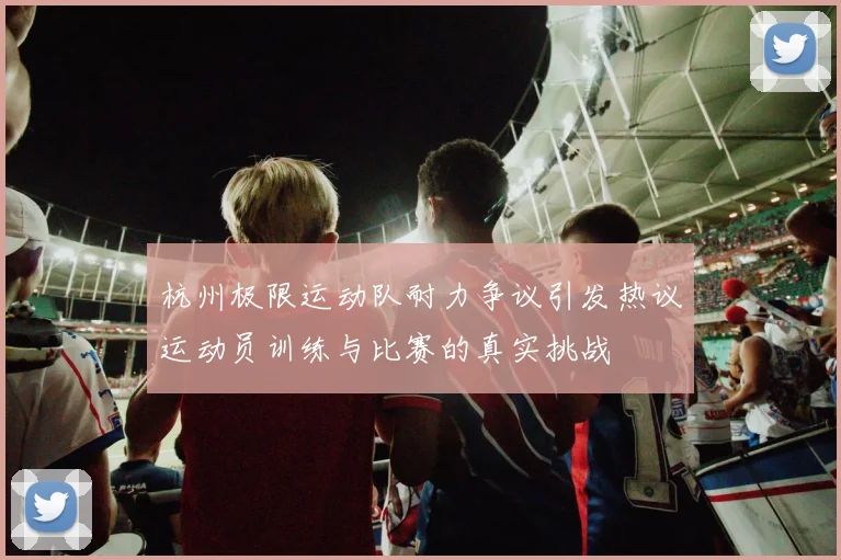 杭州极限运动队耐力争议引发热议运动员训练与比赛的真实挑战