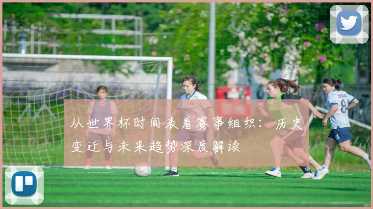 从世界杯时间表看赛事组织：历史变迁与未来趋势深度解读