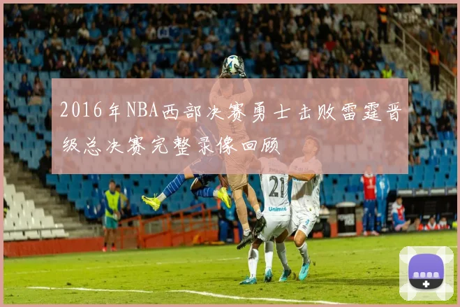 2016年NBA西部决赛勇士击败雷霆晋级总决赛完整录像回顾