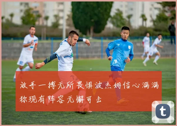 放手一搏无所畏惧波杰姆信心满满称现有阵容无懈可击