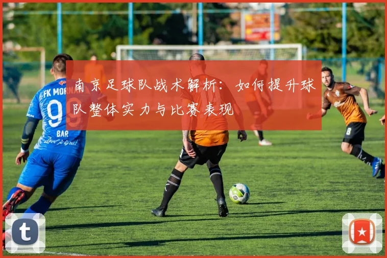 南京足球队战术解析：如何提升球队整体实力与比赛表现