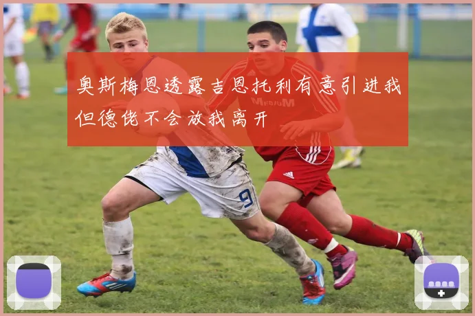奥斯梅恩透露吉恩托利有意引进我但德佬不会放我离开